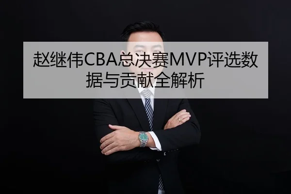赵继伟CBA总决赛MVP评选数据与贡献全解析