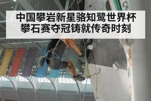 中国攀岩新星骆知鹭世界杯攀石赛夺冠铸就传奇时刻