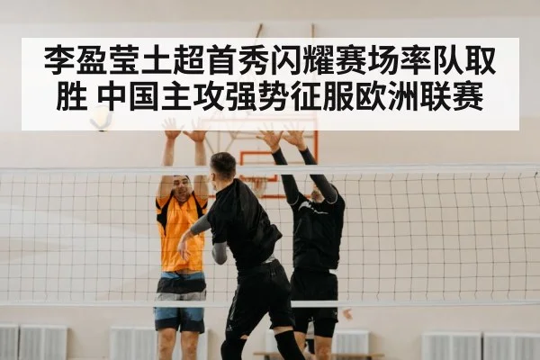 李盈莹土超首秀闪耀赛场率队取胜 中国主攻强势征服欧洲联赛