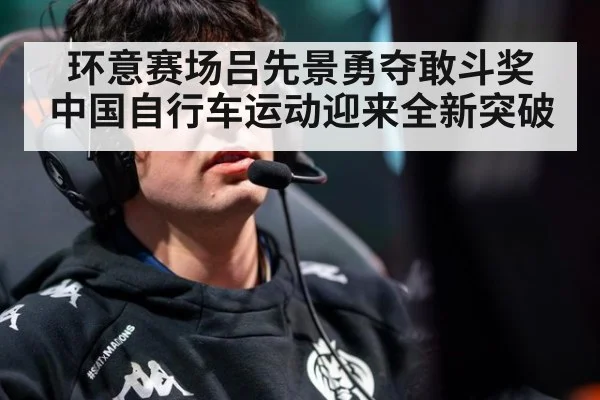 环意赛场吕先景勇夺敢斗奖 中国自行车运动迎来全新突破