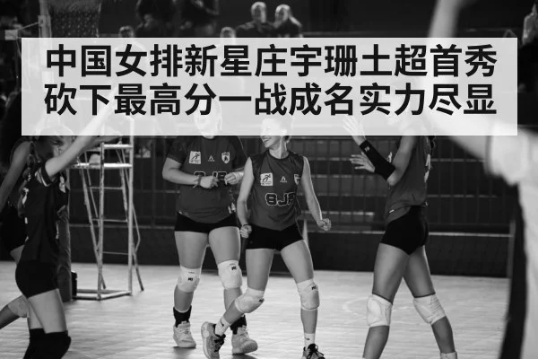 中国女排新星庄宇珊土超首秀砍下最高分一战成名实力尽显