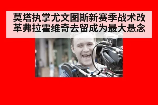 莫塔执掌尤文图斯新赛季战术改革弗拉霍维奇去留成为最大悬念