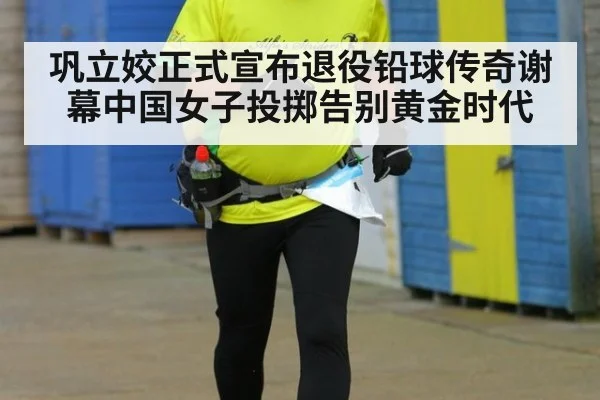 巩立姣正式宣布退役铅球传奇谢幕中国女子投掷告别黄金时代